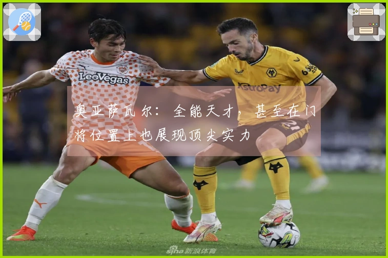 奥亚萨瓦尔：全能天才，甚至在门将位置上也展现顶尖实力