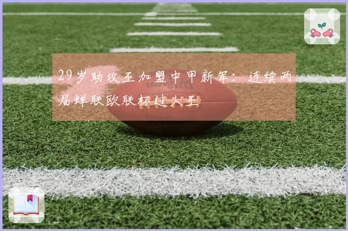 29岁助攻王加盟中甲新军:连续两届蝉联欧联杯过人王