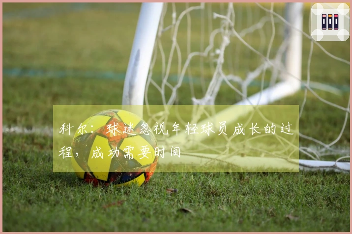 科尔：球迷忽视年轻球员成长的过程，成功需要时间