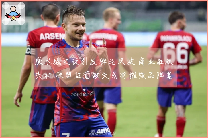 魔术城之夜引发舆论风波 商业狂欢失控 联盟监管缺失或将摧毁品牌基石