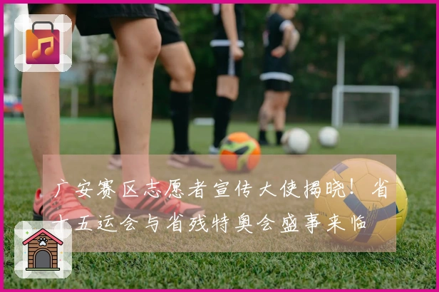 广安赛区志愿者宣传大使揭晓！省十五运会与省残特奥会盛事来临