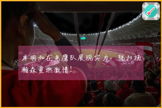 库明加在老鹰队展现实力，隔扣杨瀚森重燃激情！