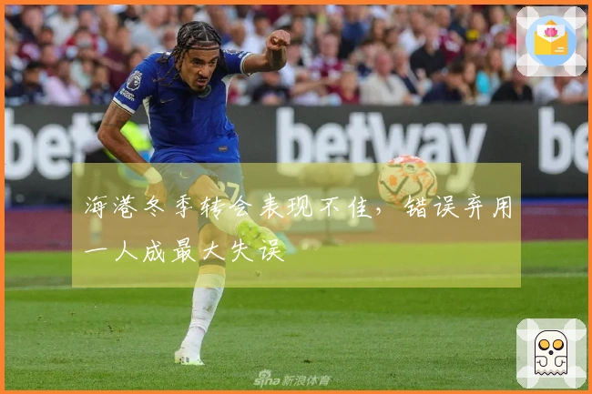 海港冬季转会表现不佳，错误弃用一人成最大失误