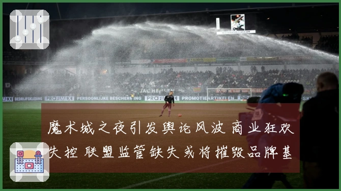 魔术城之夜引发舆论风波 商业狂欢失控 联盟监管缺失或将摧毁品牌基石