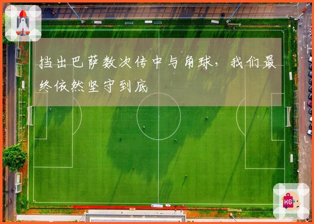 挡出巴萨数次传中与角球，我们最终依然坚守到底