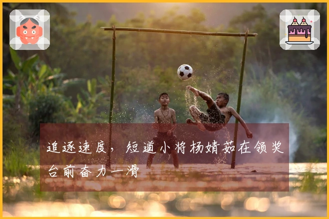 追逐速度，短道小将杨婧茹在领奖台前奋力一滑