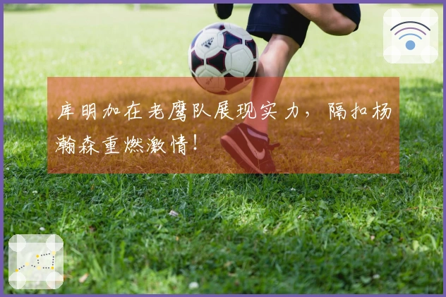 库明加在老鹰队展现实力，隔扣杨瀚森重燃激情！