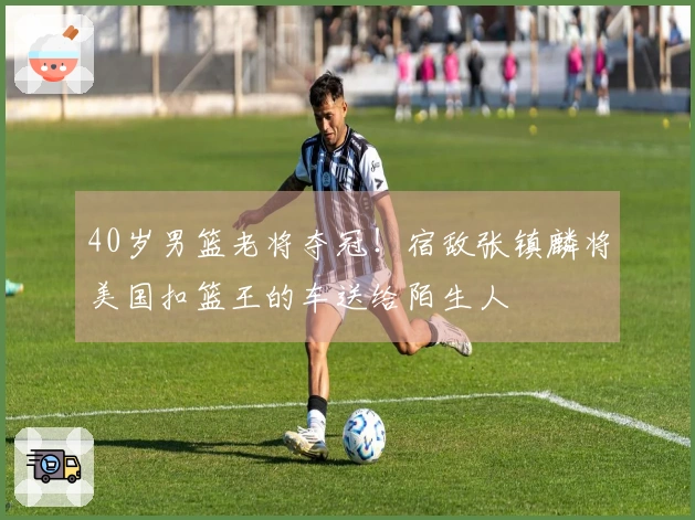 40岁男篮老将夺冠！宿敌张镇麟将美国扣篮王的车送给陌生人