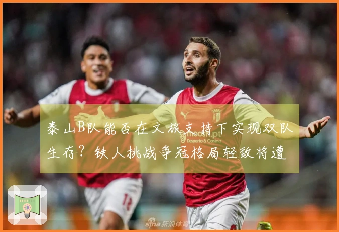 泰山B队能否在文旅支持下实现双队生存？铁人挑战争冠格局轻敌将遭惨痛教训