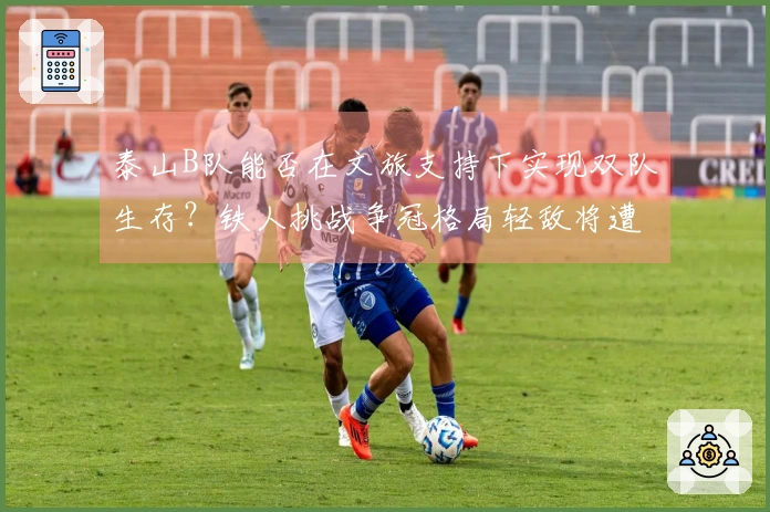 泰山B队能否在文旅支持下实现双队生存？铁人挑战争冠格局轻敌将遭惨痛教训