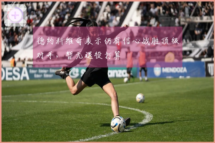 德约科维奇表示仍有信心战胜顶级对手，暂无退役打算