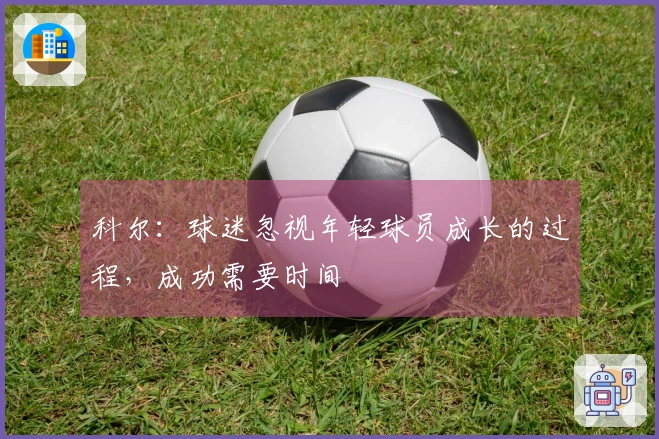 科尔：球迷忽视年轻球员成长的过程，成功需要时间