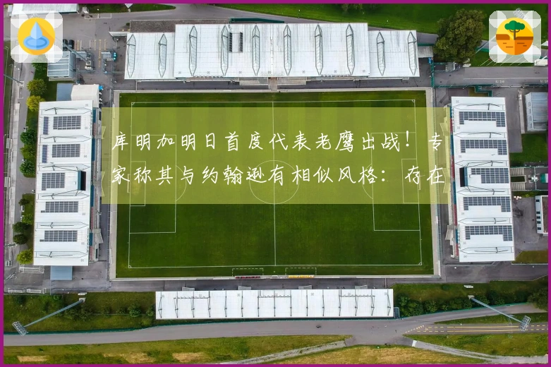 库明加明日首度代表老鹰出战！专家称其与约翰逊有相似风格：存在再次被交易可能