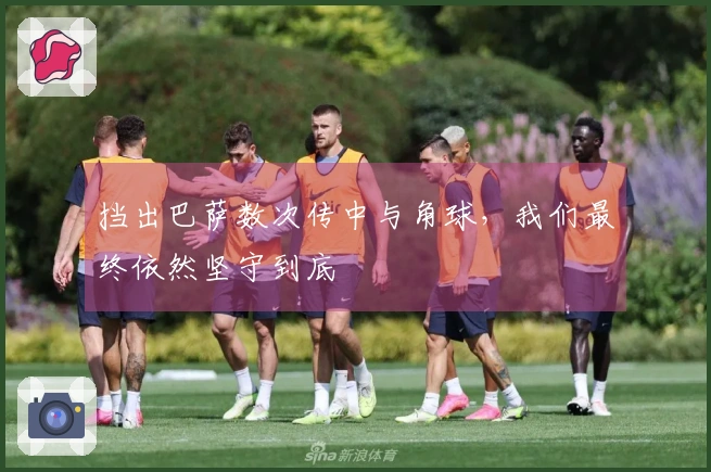 挡出巴萨数次传中与角球，我们最终依然坚守到底