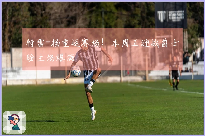 特雷-杨重返赛场！本周五迎战爵士盼主场爆满