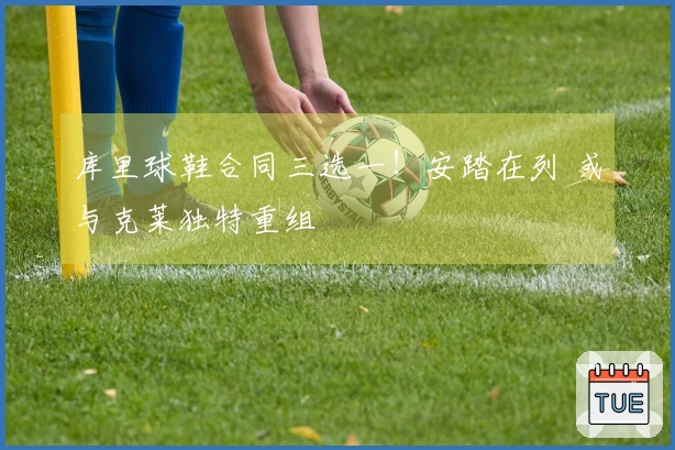 库里球鞋合同三选一！安踏在列 或与克莱独特重组