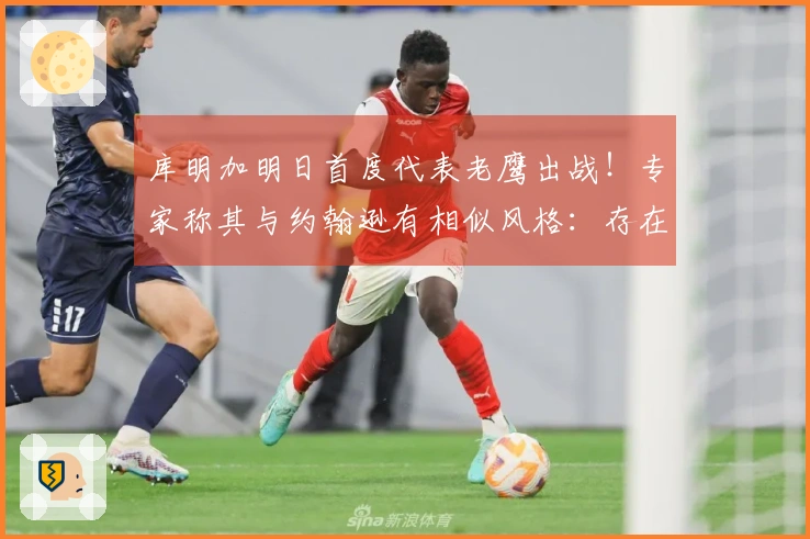 库明加明日首度代表老鹰出战！专家称其与约翰逊有相似风格：存在再次被交易可能