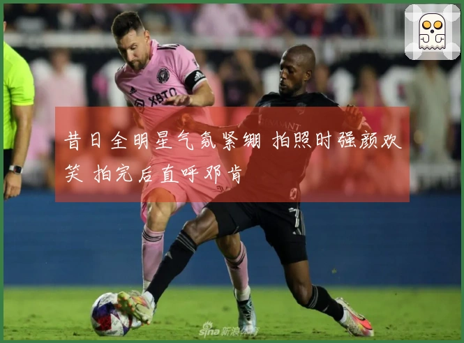 昔日全明星气氛紧绷 拍照时强颜欢笑 拍完后直呼邓肯