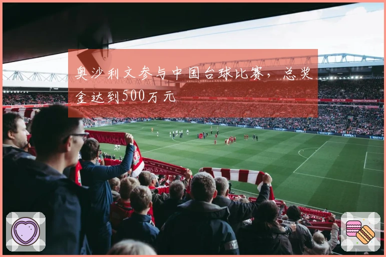 奥沙利文参与中国台球比赛，总奖金达到500万元