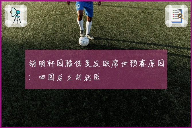 胡明轩因膝伤复发缺席世预赛原因：回国后立刻就医