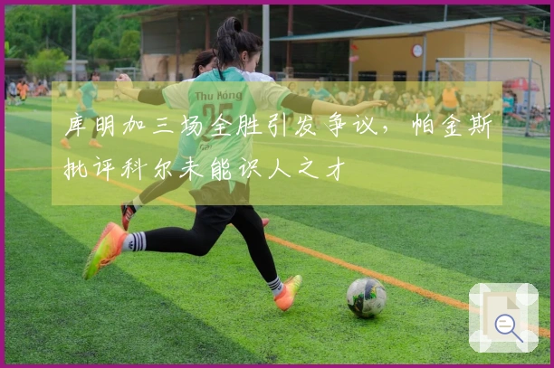 库明加三场全胜引发争议，帕金斯批评科尔未能识人之才