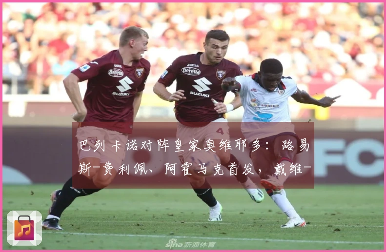 巴列卡诺对阵皇家奥维耶多：路易斯-费利佩、阿霍马克首发，戴维-卡尔莫及比尼亚斯参与比赛